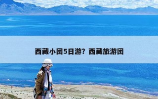 西藏小团5日游？西藏旅游团