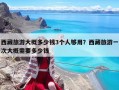 西藏旅游大概多少钱3个人够用？西藏旅游一次大概需要多少钱