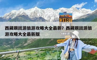 西藏跟团游旅游攻略大全最新？西藏跟团游旅游攻略大全最新版