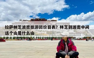 拉萨林芝波密旅游团价目表？林芝到波密中间这个山是什么山