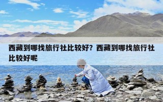 西藏到哪找旅行社比较好？西藏到哪找旅行社比较好呢