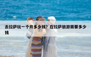 去拉萨玩一个月多少钱？在拉萨旅游需要多少钱