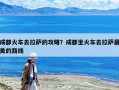 成都火车去拉萨的攻略？成都坐火车去拉萨最美的路线