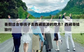 暑假适合带孩子去西藏旅游的地方？西藏带娃旅行