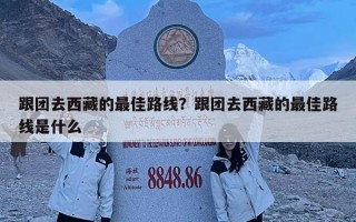 跟团去西藏的最佳路线？跟团去西藏的最佳路线是什么