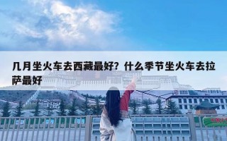 几月坐火车去西藏最好？什么季节坐火车去拉萨最好