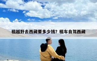 租越野去西藏要多少钱？租车自驾西藏