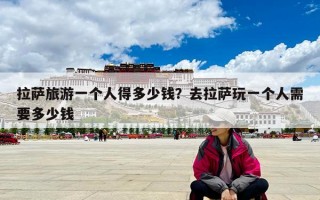 拉萨旅游一个人得多少钱？去拉萨玩一个人需要多少钱