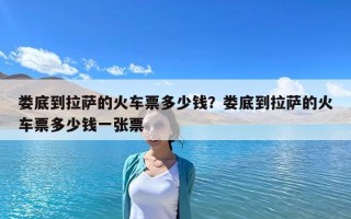 娄底到拉萨的火车票多少钱？娄底到拉萨的火车票多少钱一张票