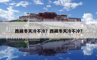 西藏冬天冷不冷？西藏冬天冷不冷?