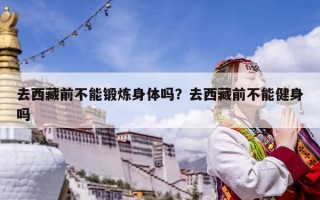 去西藏前不能锻炼身体吗？去西藏前不能健身吗