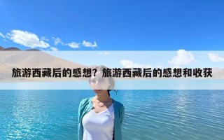 旅游西藏后的感想？旅游西藏后的感想和收获