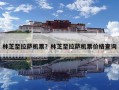 林芝至拉萨机票？林芝至拉萨机票价格查询