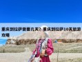 重庆到拉萨需要几天？重庆到拉萨10天旅游攻略
