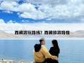 西藏游玩路线？西藏旅游路程