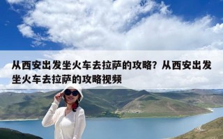 从西安出发坐火车去拉萨的攻略？从西安出发坐火车去拉萨的攻略视频