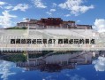 西藏旅游必玩景点？西藏必玩的景点