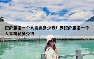 拉萨旅游一个人需要多少钱？去拉萨旅游一个人大概花多少钱