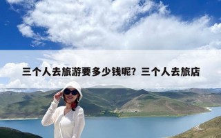 三个人去旅游要多少钱呢？三个人去旅店