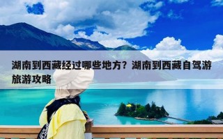 湖南到西藏经过哪些地方？湖南到西藏自驾游旅游攻略