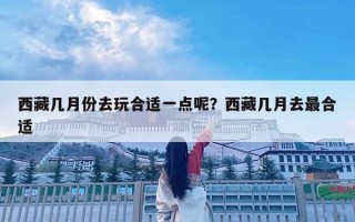 西藏几月份去玩合适一点呢？西藏几月去最合适