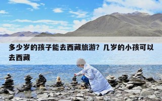 多少岁的孩子能去西藏旅游？几岁的小孩可以去西藏