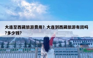 大连至西藏旅游费用？大连到西藏旅游有团吗?多少钱?