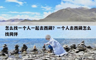 怎么找一个人一起去西藏？一个人去西藏怎么找同伴