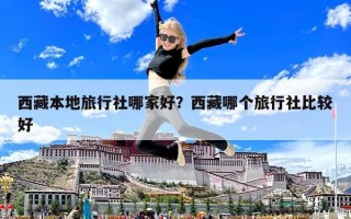 西藏本地旅行社哪家好？西藏哪个旅行社比较好