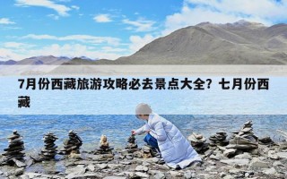 7月份西藏旅游攻略必去景点大全？七月份西藏