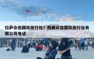 拉萨众信国际旅行社？西藏众信国际旅行社有限公司电话
