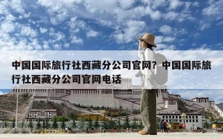 中国国际旅行社西藏分公司官网？中国国际旅行社西藏分公司官网电话