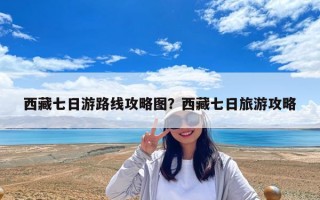 西藏七日游路线攻略图？西藏七日旅游攻略