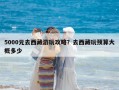 5000元去西藏游玩攻略？去西藏玩预算大概多少
