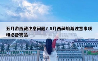 五月游西藏注意问题？5月西藏旅游注意事项和必备物品