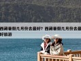西藏暑假几月份去最好？西藏暑假几月份去最好旅游