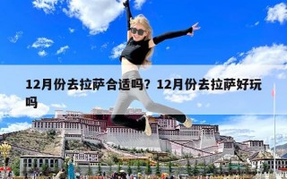 12月份去拉萨合适吗？12月份去拉萨好玩吗