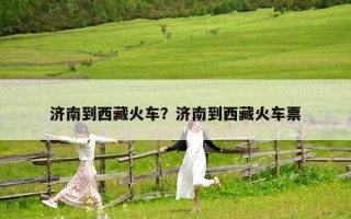 济南到西藏火车？济南到西藏火车票