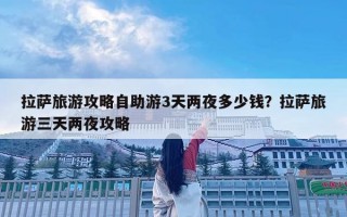 拉萨旅游攻略自助游3天两夜多少钱？拉萨旅游三天两夜攻略