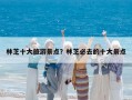 林芝十大旅游景点？林芝必去的十大景点