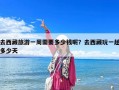 去西藏旅游一周需要多少钱呢？去西藏玩一趟多少天