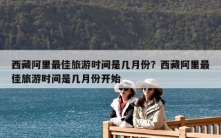 西藏阿里最佳旅游时间是几月份？西藏阿里最佳旅游时间是几月份开始