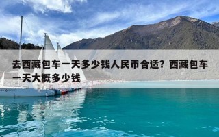 去西藏包车一天多少钱人民币合适？西藏包车一天大概多少钱