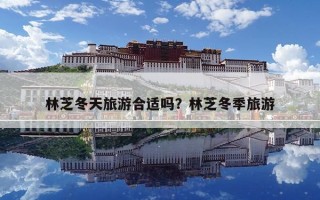 林芝冬天旅游合适吗？林芝冬季旅游