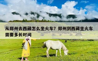 从郑州去西藏怎么坐火车？郑州到西藏坐火车需要多长时间