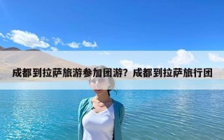 成都到拉萨旅游参加团游？成都到拉萨旅行团