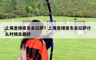 上海坐绿皮车去拉萨？上海坐绿皮车去拉萨什么时候去最好