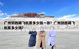 广州到西藏飞机票多少钱一张？广州到西藏飞机票多少钱?