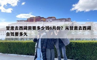 甘肃去西藏需要多少钱6月份？从甘肃去西藏自驾要多久