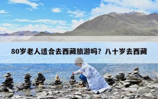 80岁老人适合去西藏旅游吗？八十岁去西藏